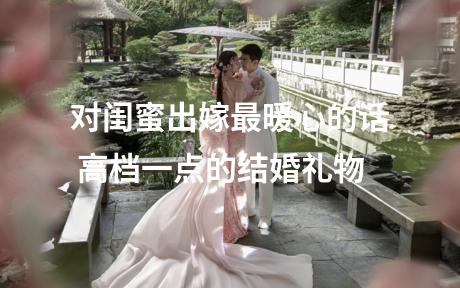 对闺蜜出嫁最暖心的话 高档一点的结婚礼物