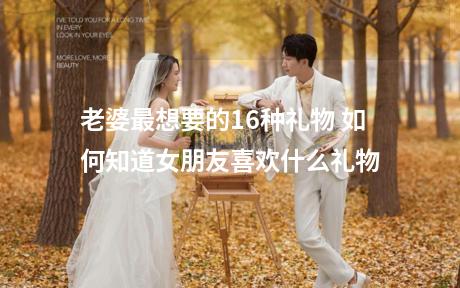 老婆最想要的16种礼物 如何知道女朋友喜欢什么礼物