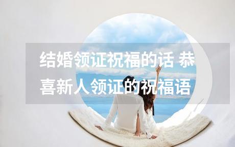 结婚领证祝福的话 恭喜新人领证的祝福语
