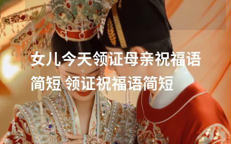 女儿今天领证母亲祝福语简短 领证祝福语简短