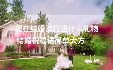 现在结婚流行送什么礼物 结婚祝福语简单大方