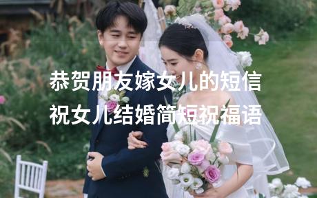 恭贺朋友嫁女儿的短信 祝女儿结婚简短祝福语