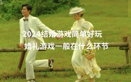 2024结婚游戏简单好玩 婚礼游戏一般在什么环节