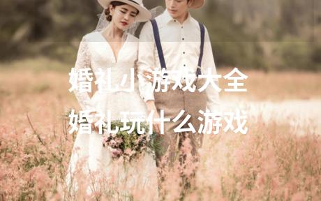 婚礼小游戏大全 婚礼玩什么游戏