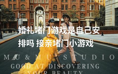 婚礼堵门游戏是自己安排吗 接亲堵门小游戏