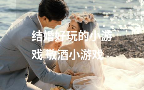 结婚好玩的小游戏 敬酒小游戏