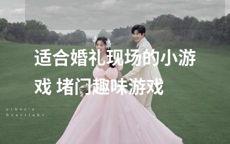 适合婚礼现场的小游戏 堵门趣味游戏