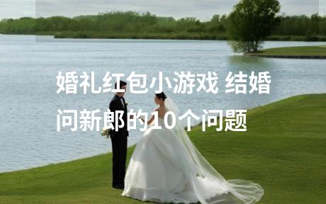 婚礼红包小游戏 结婚问新郎的10个问题
