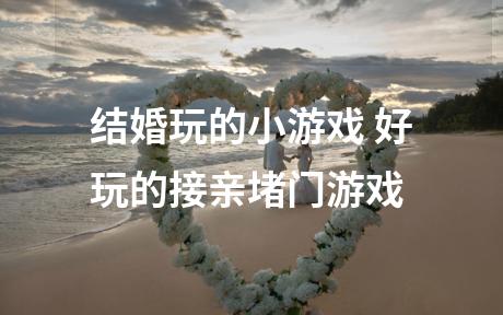 结婚玩的小游戏 好玩的接亲堵门游戏