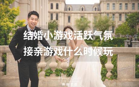 结婚小游戏活跃气氛 接亲游戏什么时候玩