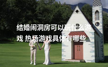 结婚闹洞房可以玩什么游戏 热场游戏具体有哪些