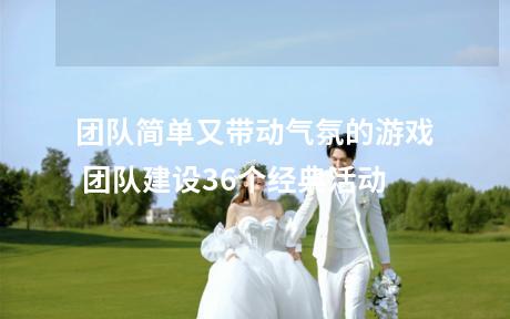 团队简单又带动气氛的游戏 团队建设36个经典活动