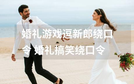 婚礼游戏逗新郎绕口令 婚礼搞笑绕口令