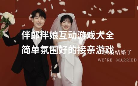 伴郎伴娘互动游戏大全 简单氛围好的接亲游戏