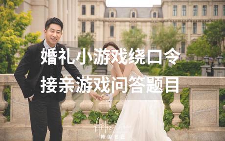 婚礼小游戏绕口令 接亲游戏问答题目