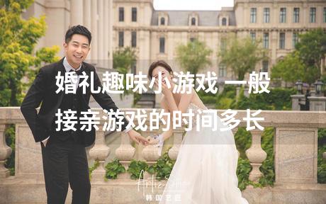 婚礼趣味小游戏 一般接亲游戏的时间多长