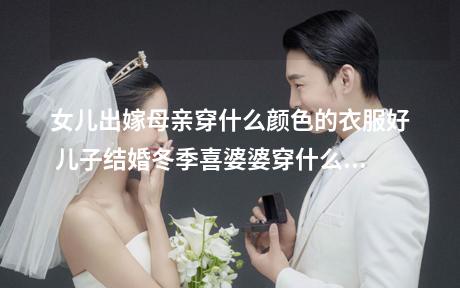 女儿出嫁母亲穿什么颜色的衣服好 儿子结婚冬季喜婆婆穿什么合适
