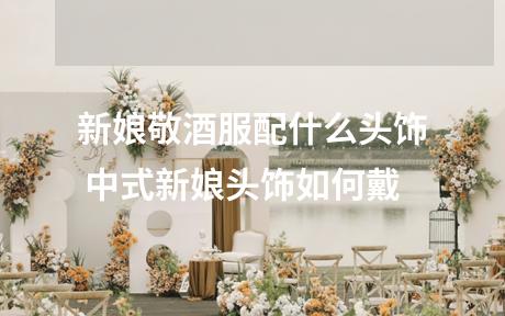 新娘敬酒服配什么头饰 中式新娘头饰如何戴