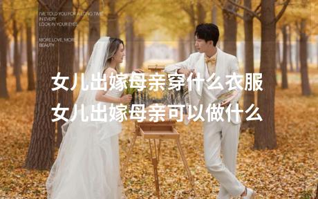 女儿出嫁母亲穿什么衣服 女儿出嫁母亲可以做什么