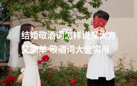 结婚敬酒词怎样说又大方又简单 敬酒词大全实用