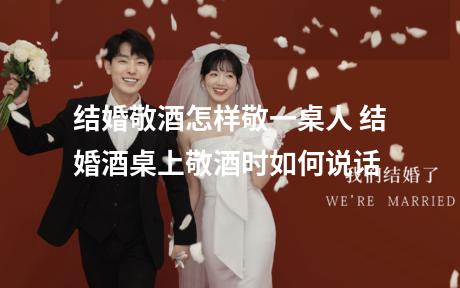 结婚敬酒怎样敬一桌人 结婚酒桌上敬酒时如何说话