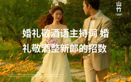 婚礼敬酒语主持词 婚礼敬酒整新郎的招数