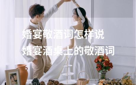 婚宴敬酒词怎样说 婚宴酒桌上的敬酒词