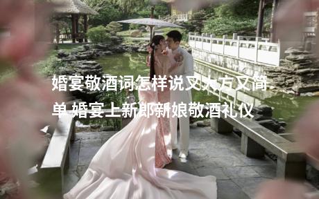 婚宴敬酒词怎样说又大方又简单 婚宴上新郎新娘敬酒礼仪
