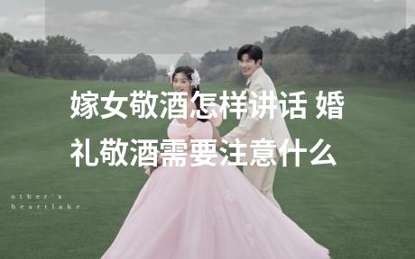 嫁女敬酒怎样讲话 婚礼敬酒需要注意什么