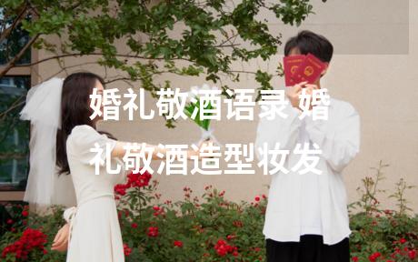 婚礼敬酒语录 婚礼敬酒造型妆发