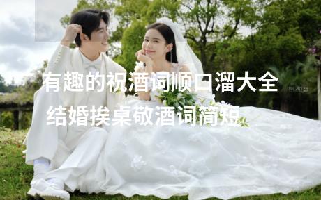 有趣的祝酒词顺口溜大全 结婚挨桌敬酒词简短