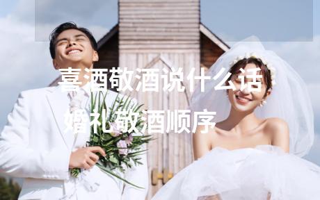 喜酒敬酒说什么话 婚礼敬酒顺序