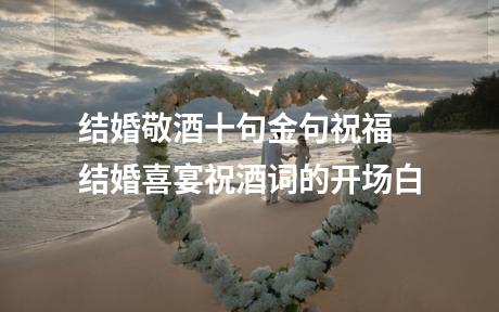 结婚敬酒十句金句祝福 结婚喜宴祝酒词的开场白