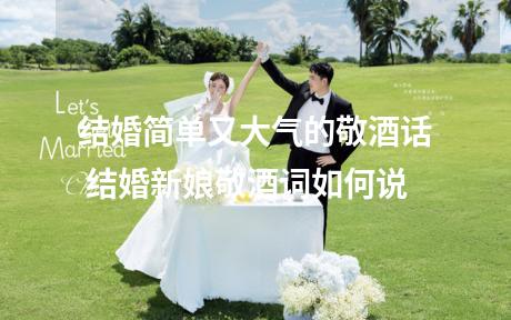 结婚简单又大气的敬酒话 结婚新娘敬酒词如何说