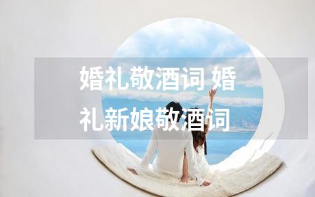 婚礼敬酒词 婚礼新娘敬酒词