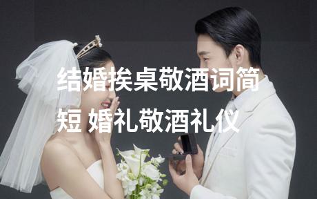 结婚挨桌敬酒词简短 婚礼敬酒礼仪