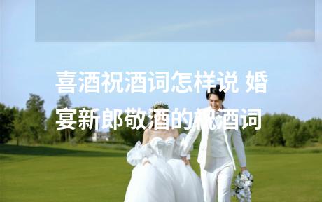 喜酒祝酒词怎样说 婚宴新郎敬酒的祝酒词