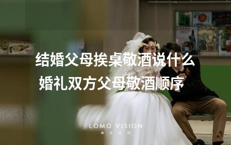 结婚父母挨桌敬酒说什么 婚礼双方父母敬酒顺序