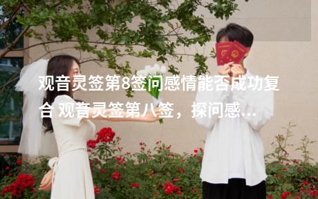 观音灵签第8签问感情能否成功复合 观音灵签第八签，探问感情能否重圆