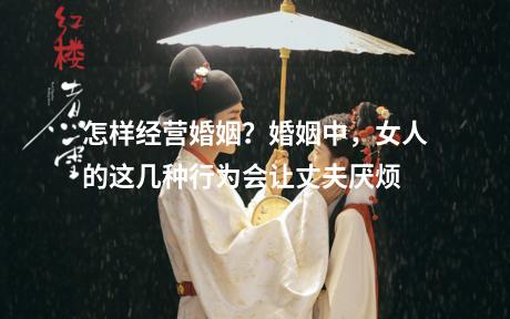 怎样经营婚姻？婚姻中，女人的这几种行为会让丈夫厌烦
