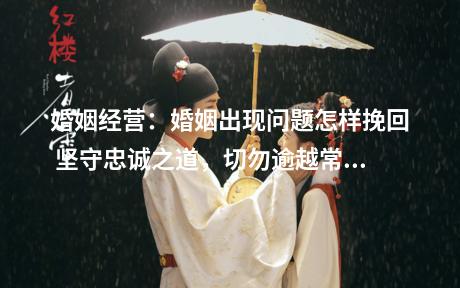 婚姻经营：婚姻出现问题怎样挽回 坚守忠诚之道，切勿逾越常规之举