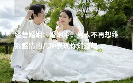 经营婚姻：婚姻中，男人不再想维系感情的几种表现你知道吗 生疏你，目光全是冰凉的