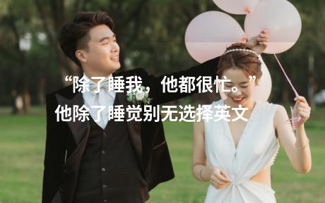 “除了睡我，他都很忙。” 他除了睡觉别无选择英文