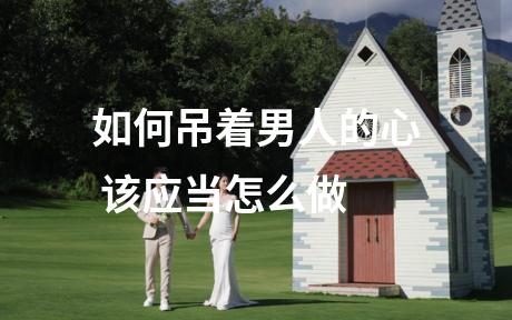 如何吊着男人的心 该应当怎么做