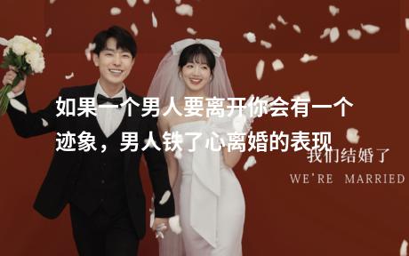 如果一个男人要离开你会有一个迹象，男人铁了心离婚的表现